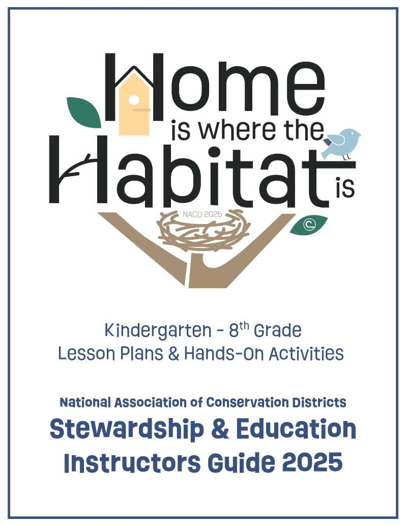 Product Description: Home is Where the Habitat Is: Lesson Plans and Activities Guide DIGITAL DOWNLOAD</br></br>Grades K–8 | 2025 NACD Stewardship Theme</br></br>The 2025 edition was intentionally designed with a clean layout and minimal graphics, making it easier to print, copy, and share. This eco-conscious format reduces ink use and supports sustainability while maintaining rich, hands-on content.</br></br>This 40-page educator guide brings habitat conservation to life with flexible, hands-on projects designed for classrooms, field days, and informal education settings. Developed by the National Association of Conservation Districts (NACD), it features engaging activities aligned with national standards and adaptable across multiple grade levels and learning environments.</br></br>What’s included:</br></br>Lesson plans for K–2 that introduce habitat types, animal and plant needs, and adaptations through creative play, sorting games, and scavenger hunts</br></br>Activities for grades 3–5 that explore wildlife tracking, food webs, human impacts, and habitat protection through station rotations</br></br>Projects for grades 3–8 including native seed planting, pollinator modeling, and advocacy display boards tied to real-world conservation work</br></br>Printable worksheets, educator tips, supply lists, and built-in modifications for different age groups</br></br>Participation certificate and a student-friendly coloring page</br></br>Who it's for:</br>Teachers, conservation district staff, informal educators, and youth leaders looking for meaningful, low-cost ways to teach about ecosystems and environmental stewardship.</br></br>Purchase options:</br></br>Want a printed guide?Full-color, 40-page $10.00 per copy - purchase at 2025 Printed Materials NACD Marketplace</br></br>Digital download: A link to the PDF will be sent to the email used at checkout</br></br>Important delivery note:</br>To ensure you receive your download link, please add stewardship@nacdnet.org to your safe senders list. If you’re unable to change email settings, send an email with the subject line “safe sender” to stewardship@nacdnet.org for assistance.</br> 2025 Education Guide Home is Where the Habitat is